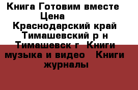 Книга Готовим вместе › Цена ­ 700 - Краснодарский край, Тимашевский р-н, Тимашевск г. Книги, музыка и видео » Книги, журналы   